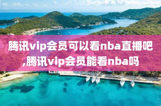 腾讯vip会员可以看nba直播吧,腾讯vip会员能看nba吗