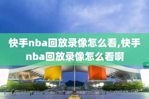 快手nba回放录像怎么看,快手nba回放录像怎么看啊