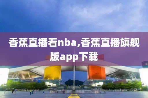 香蕉直播看nba,香蕉直播旗舰版app下载