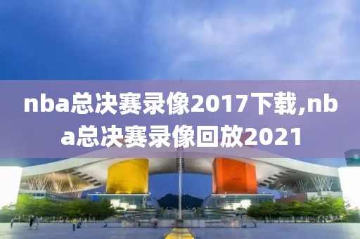 nba总决赛录像2017下载,nba总决赛录像回放2021