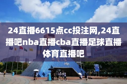 24直播6615点cc投注网,24直播吧nba直播cba直播足球直播体育直播吧