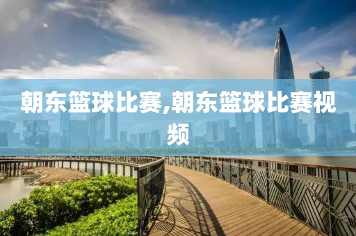朝东篮球比赛,朝东篮球比赛视频