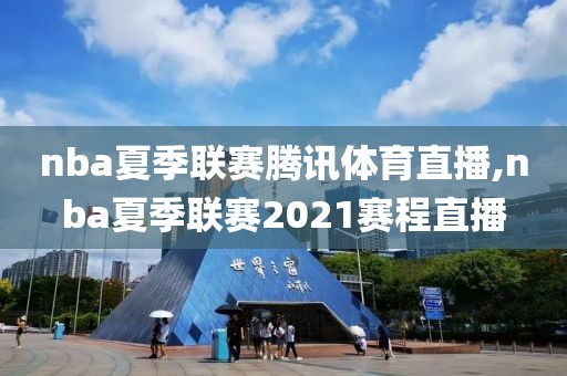 nba夏季联赛腾讯体育直播,nba夏季联赛2021赛程直播