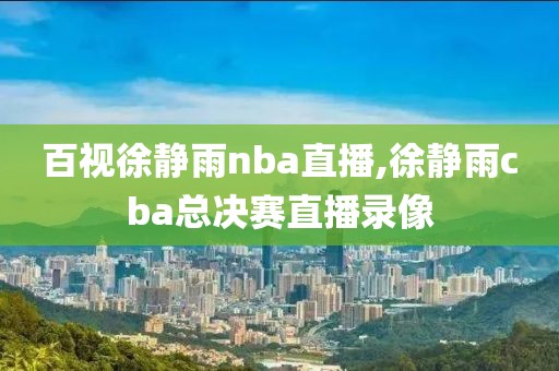 百视徐静雨nba直播,徐静雨cba总决赛直播录像