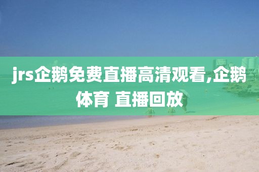 jrs企鹅免费直播高清观看,企鹅体育 直播回放