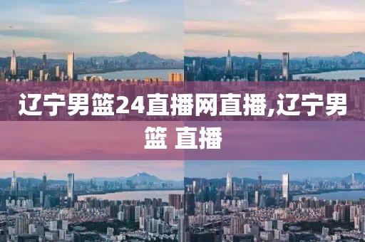 辽宁男篮24直播网直播,辽宁男篮 直播