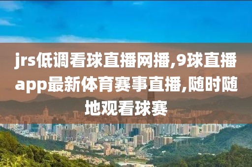 jrs低调看球直播网播,9球直播app最新体育赛事直播,随时随地观看球赛