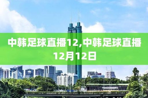 中韩足球直播12,中韩足球直播12月12日