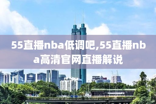 55直播nba低调吧,55直播nba高清官网直播解说