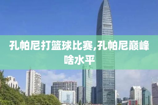 孔帕尼打篮球比赛,孔帕尼巅峰啥水平