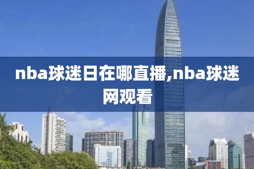 nba球迷日在哪直播,nba球迷网观看