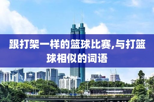 跟打架一样的篮球比赛,与打篮球相似的词语