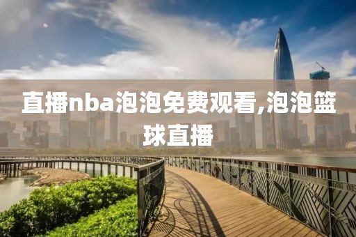 直播nba泡泡免费观看,泡泡篮球直播