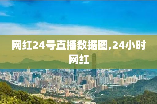 网红24号直播数据图,24小时网红