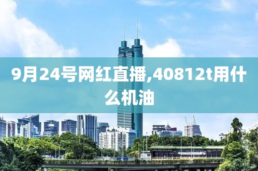 9月24号网红直播,40812t用什么机油