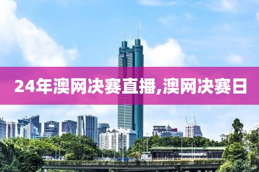 24年澳网决赛直播,澳网决赛日