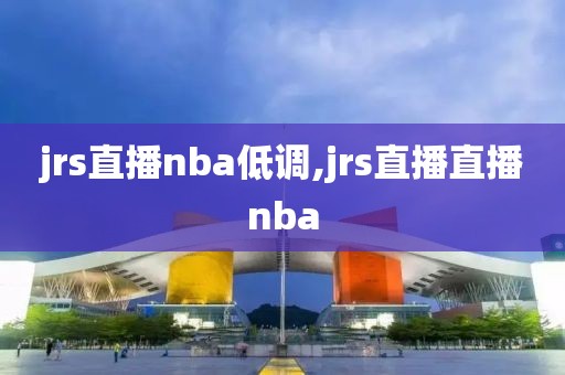 jrs直播nba低调,jrs直播直播nba