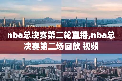 nba总决赛第二轮直播,nba总决赛第二场回放 视频