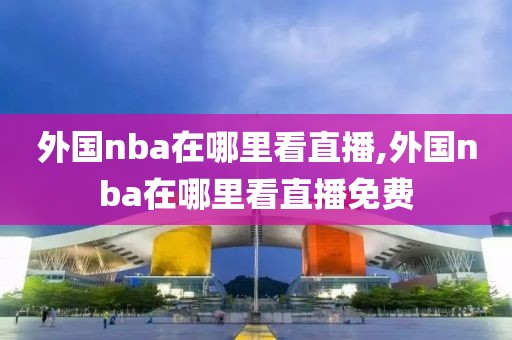 外国nba在哪里看直播,外国nba在哪里看直播免费