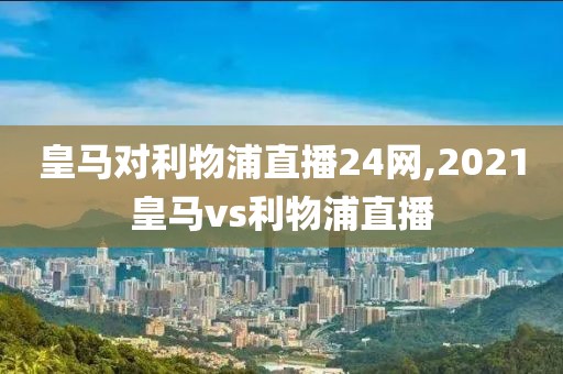 皇马对利物浦直播24网,2021皇马vs利物浦直播