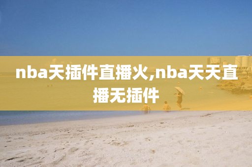 nba天插件直播火,nba天天直播无插件