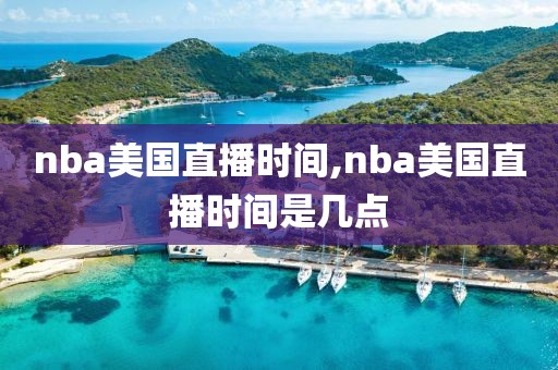 nba美国直播时间,nba美国直播时间是几点