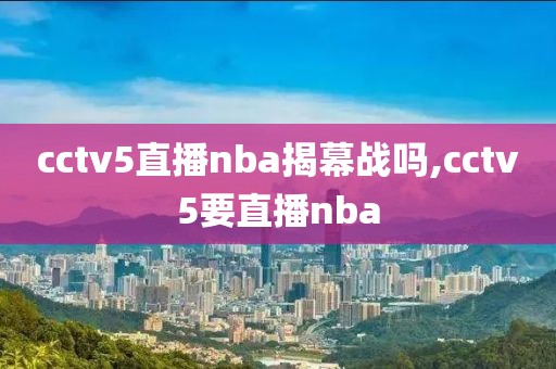 cctv5直播nba揭幕战吗,cctv5要直播nba