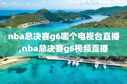 nba总决赛g6哪个电视台直播,nba总决赛g6视频直播