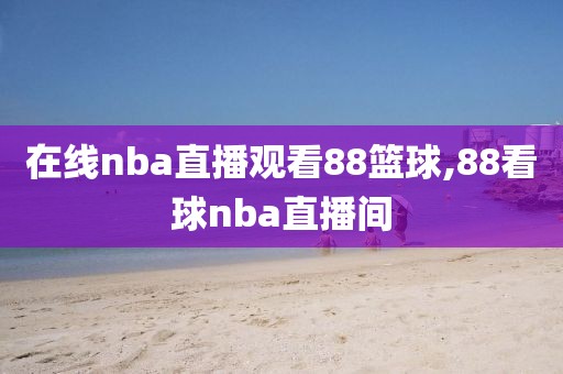 在线nba直播观看88篮球,88看球nba直播间