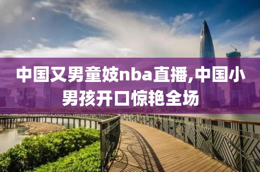 中国又男童妓nba直播,中国小男孩开口惊艳全场