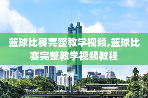 篮球比赛完整教学视频,篮球比赛完整教学视频教程