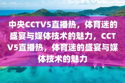 中央CCTV5直播热，体育迷的盛宴与媒体技术的魅力，CCTV5直播热，体育迷的盛宴与媒体技术的魅力