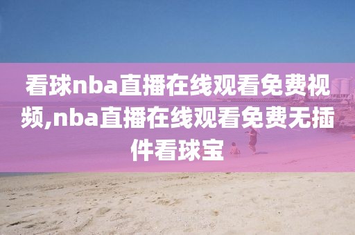 看球nba直播在线观看免费视频,nba直播在线观看免费无插件看球宝