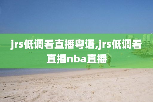 jrs低调看直播粤语,jrs低调看直播nba直播