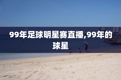 99年足球明星赛直播,99年的球星