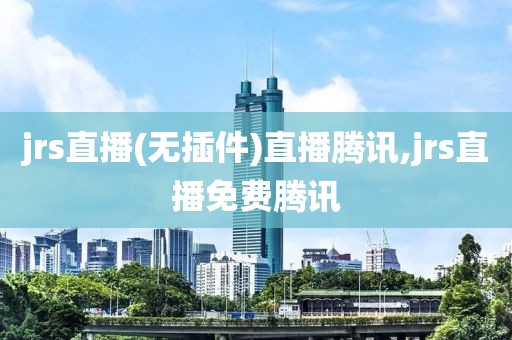 jrs直播(无插件)直播腾讯,jrs直播免费腾讯