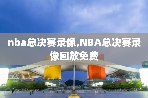 nba总决赛录像,NBA总决赛录像回放免费