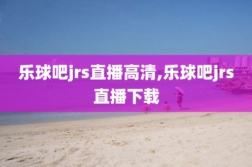 乐球吧jrs直播高清,乐球吧jrs直播下载