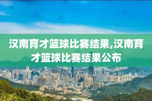 汉南育才篮球比赛结果,汉南育才篮球比赛结果公布