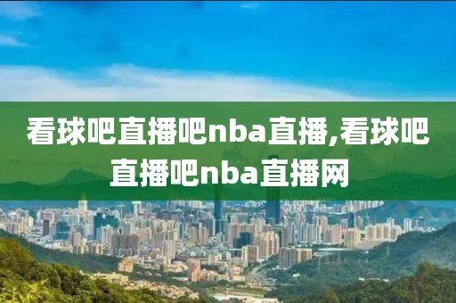 看球吧直播吧nba直播,看球吧直播吧nba直播网