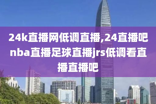 24k直播网低调直播,24直播吧nba直播足球直播jrs低调看直播直播吧