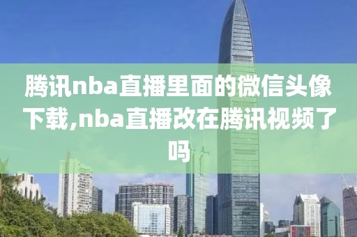 腾讯nba直播里面的微信头像下载,nba直播改在腾讯视频了吗