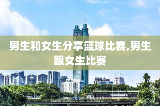 男生和女生分享篮球比赛,男生跟女生比赛