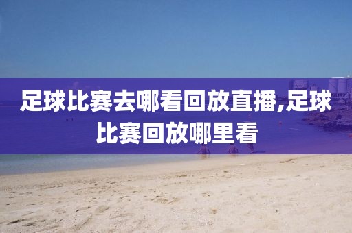 足球比赛去哪看回放直播,足球比赛回放哪里看