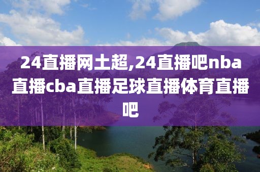 24直播网土超,24直播吧nba直播cba直播足球直播体育直播吧