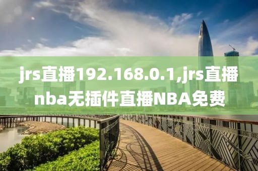 jrs直播192.168.0.1,jrs直播nba无插件直播NBA免费