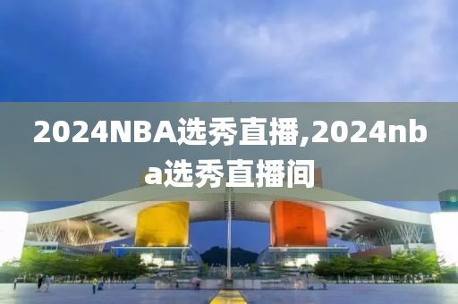 2024NBA选秀直播,2024nba选秀直播间