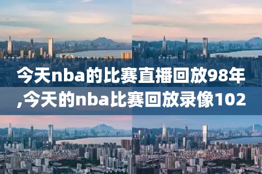 今天nba的比赛直播回放98年,今天的nba比赛回放录像102