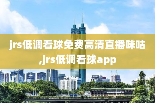jrs低调看球免费高清直播咪咕,jrs低调看球app