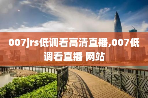 007jrs低调看高清直播,007低调看直播 网站